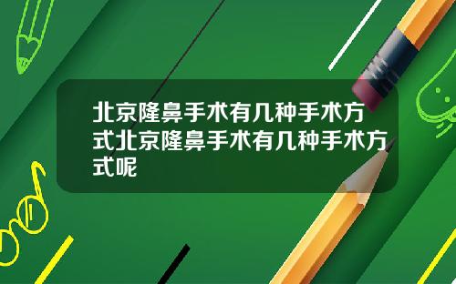 北京隆鼻手术有几种手术方式北京隆鼻手术有几种手术方式呢