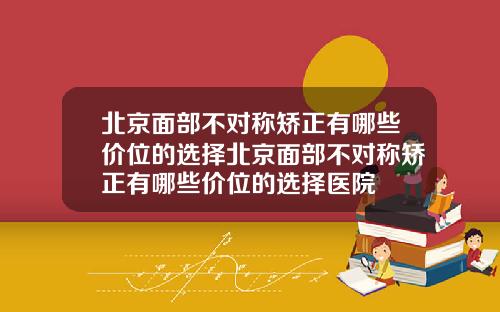 北京面部不对称矫正有哪些价位的选择北京面部不对称矫正有哪些价位的选择医院