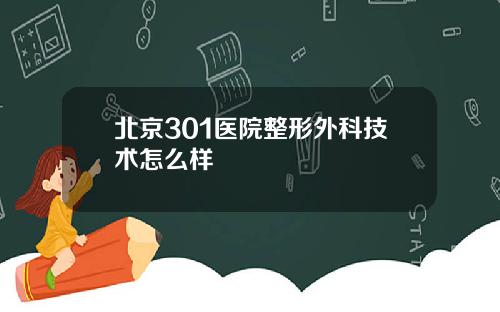 北京301医院整形外科技术怎么样