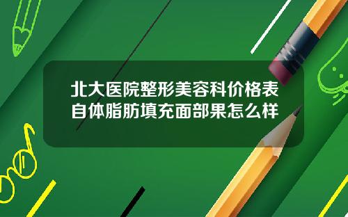 北大医院整形美容科价格表自体脂肪填充面部果怎么样