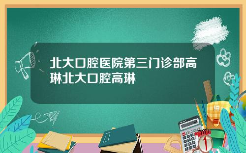 北大口腔医院第三门诊部高琳北大口腔高琳