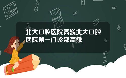 北大口腔医院高巍北大口腔医院第一门诊部高巍