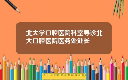 北大学口腔医院科室导诊北大口腔医院医务处处长