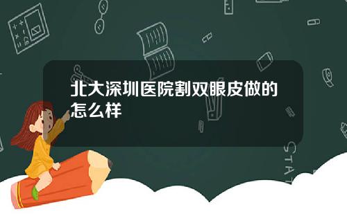 北大深圳医院割双眼皮做的怎么样