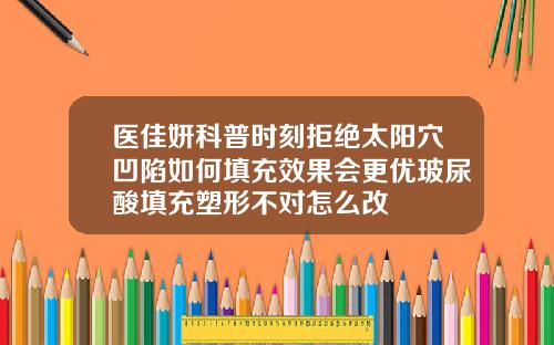 医佳妍科普时刻拒绝太阳穴凹陷如何填充效果会更优玻尿酸填充塑形不对怎么改