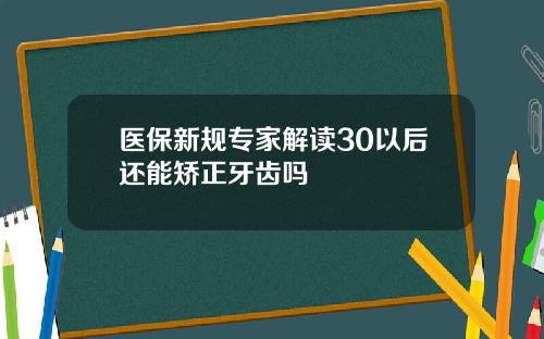 医保新规专家解读30以后还能矫正牙齿吗