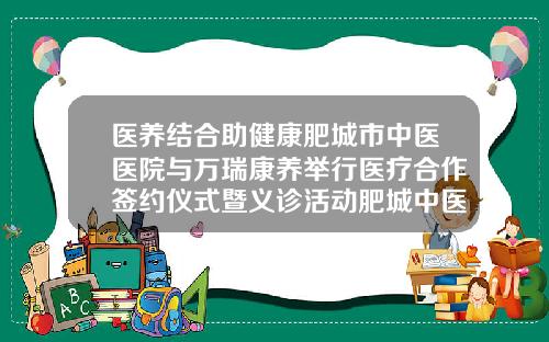 医养结合助健康肥城市中医医院与万瑞康养举行医疗合作签约仪式暨义诊活动肥城中医院割双眼皮