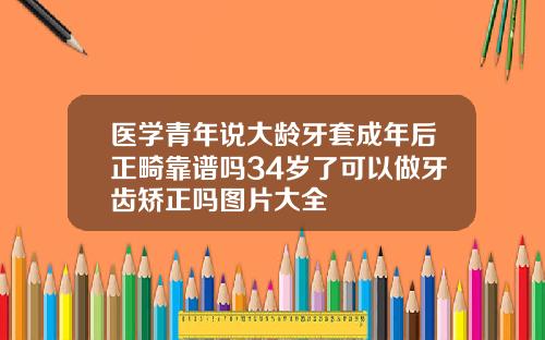 医学青年说大龄牙套成年后正畸靠谱吗34岁了可以做牙齿矫正吗图片大全