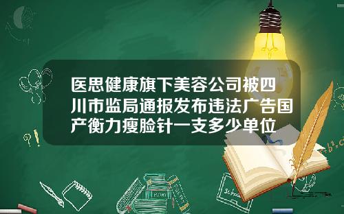 医思健康旗下美容公司被四川市监局通报发布违法广告国产衡力瘦脸针一支多少单位