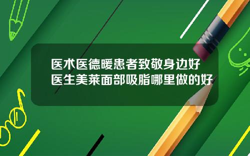 医术医德暖患者致敬身边好医生美莱面部吸脂哪里做的好