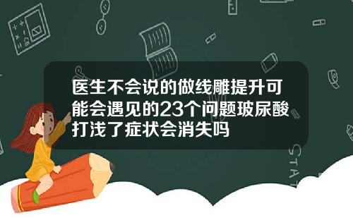 医生不会说的做线雕提升可能会遇见的23个问题玻尿酸打浅了症状会消失吗