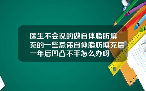 医生不会说的做自体脂肪填充的一些忌讳自体脂肪填充后一年后凹凸不平怎么办呀