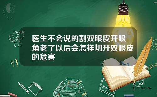 医生不会说的割双眼皮开眼角老了以后会怎样切开双眼皮的危害