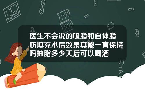 医生不会说的吸脂和自体脂肪填充术后效果真能一直保持吗抽脂多少天后可以喝酒