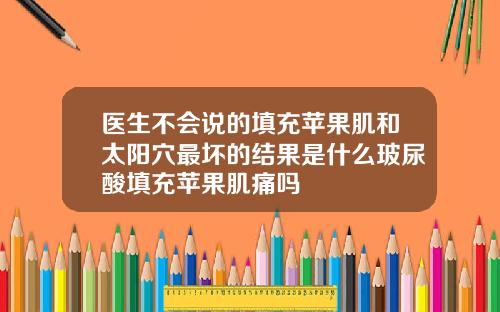 医生不会说的填充苹果肌和太阳穴最坏的结果是什么玻尿酸填充苹果肌痛吗