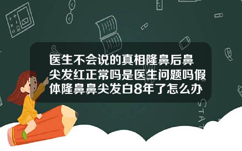 医生不会说的真相隆鼻后鼻尖发红正常吗是医生问题吗假体隆鼻鼻尖发白8年了怎么办