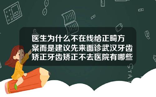 医生为什么不在线给正畸方案而是建议先来面诊武汉牙齿矫正牙齿矫正不去医院有哪些原因