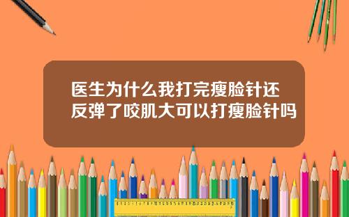 医生为什么我打完瘦脸针还反弹了咬肌大可以打瘦脸针吗