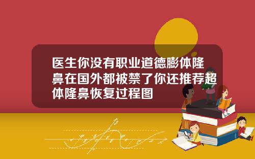 医生你没有职业道德膨体隆鼻在国外都被禁了你还推荐超体隆鼻恢复过程图