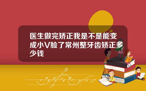 医生做完矫正我是不是能变成小V脸了常州整牙齿矫正多少钱