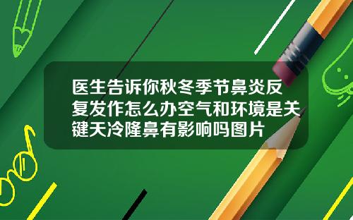 医生告诉你秋冬季节鼻炎反复发作怎么办空气和环境是关键天冷隆鼻有影响吗图片