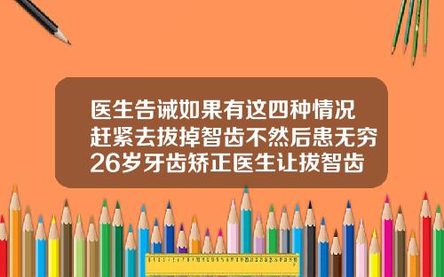 医生告诫如果有这四种情况赶紧去拔掉智齿不然后患无穷26岁牙齿矫正医生让拔智齿