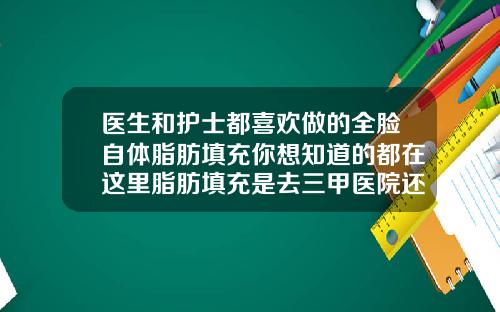 医生和护士都喜欢做的全脸自体脂肪填充你想知道的都在这里脂肪填充是去三甲医院还是整容院