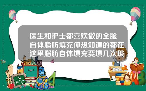 医生和护士都喜欢做的全脸自体脂肪填充你想知道的都在这里脂肪自体填充要填几次玻尿酸