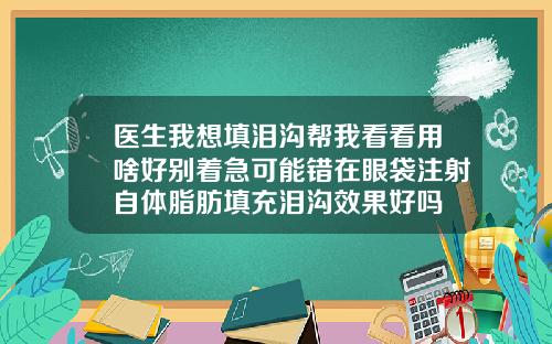 医生我想填泪沟帮我看看用啥好别着急可能错在眼袋注射自体脂肪填充泪沟效果好吗