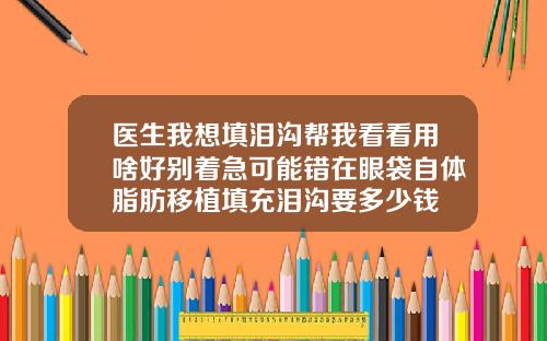 医生我想填泪沟帮我看看用啥好别着急可能错在眼袋自体脂肪移植填充泪沟要多少钱