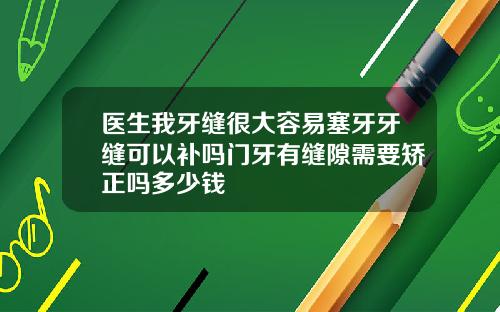 医生我牙缝很大容易塞牙牙缝可以补吗门牙有缝隙需要矫正吗多少钱