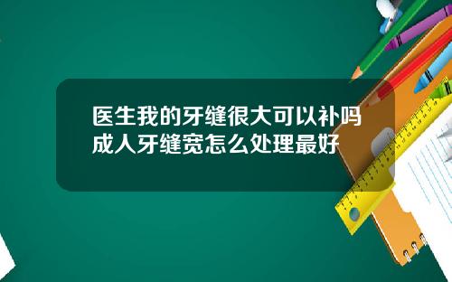 医生我的牙缝很大可以补吗成人牙缝宽怎么处理最好