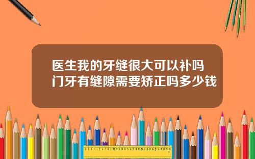 医生我的牙缝很大可以补吗门牙有缝隙需要矫正吗多少钱