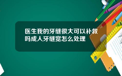 医生我的牙缝很大可以补救吗成人牙缝宽怎么处理