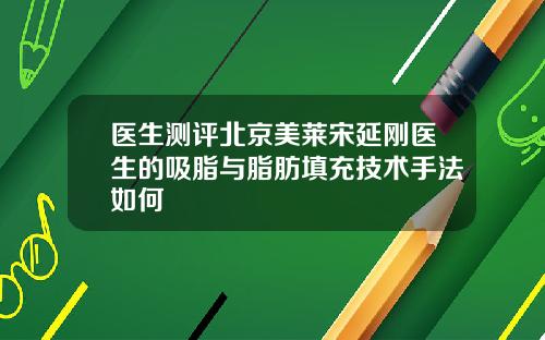 医生测评北京美莱宋延刚医生的吸脂与脂肪填充技术手法如何