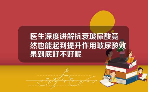 医生深度讲解抗衰玻尿酸竟然也能起到提升作用玻尿酸效果到底好不好呢