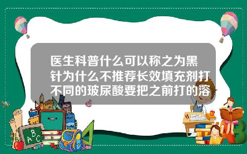 医生科普什么可以称之为黑针为什么不推荐长效填充剂打不同的玻尿酸要把之前打的溶掉吗