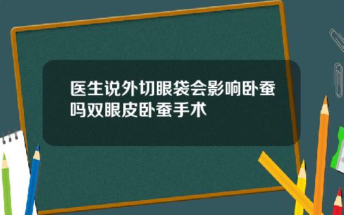 医生说外切眼袋会影响卧蚕吗双眼皮卧蚕手术