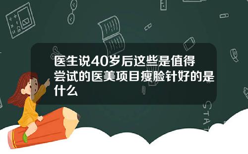 医生说40岁后这些是值得尝试的医美项目瘦脸针好的是什么