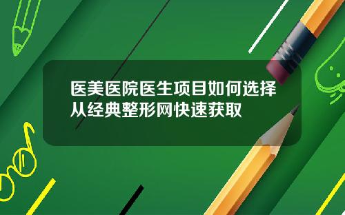 医美医院医生项目如何选择从经典整形网快速获取