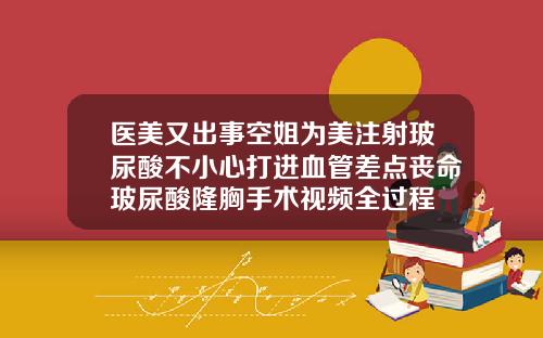 医美又出事空姐为美注射玻尿酸不小心打进血管差点丧命玻尿酸隆胸手术视频全过程