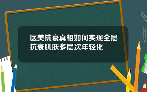 医美抗衰真相如何实现全层抗衰肌肤多层次年轻化