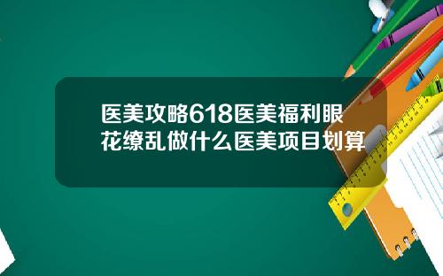 医美攻略618医美福利眼花缭乱做什么医美项目划算