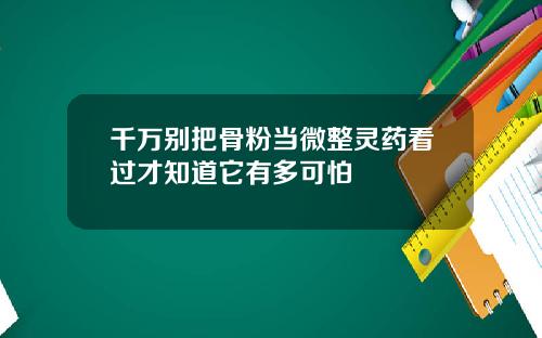 千万别把骨粉当微整灵药看过才知道它有多可怕