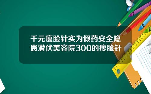 千元瘦脸针实为假药安全隐患潜伏美容院300的瘦脸针