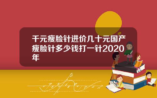 千元瘦脸针进价几十元国产瘦脸针多少钱打一针2020年