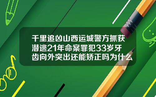 千里追凶山西运城警方抓获潜逃21年命案罪犯33岁牙齿向外突出还能矫正吗为什么