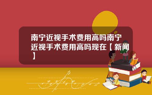 南宁近视手术费用高吗南宁近视手术费用高吗现在【新闻】