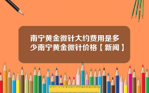 南宁黄金微针大约费用是多少南宁黄金微针价格【新闻】