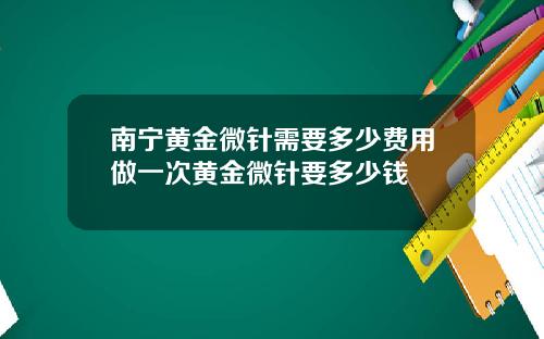 南宁黄金微针需要多少费用做一次黄金微针要多少钱